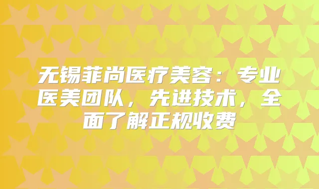 无锡菲尚医疗美容：专业医美团队，先进技术，全面了解正规收费