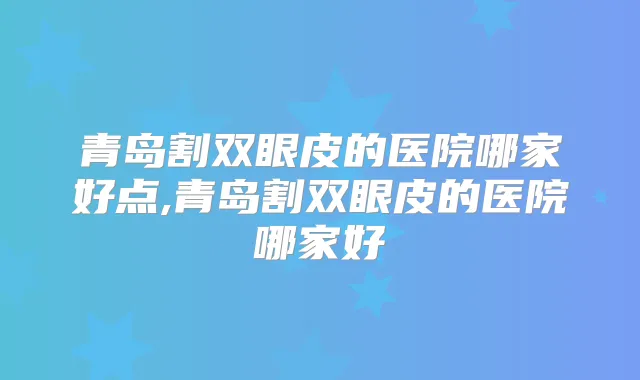 青岛割双眼皮的医院哪家好点,青岛割双眼皮的医院哪家好