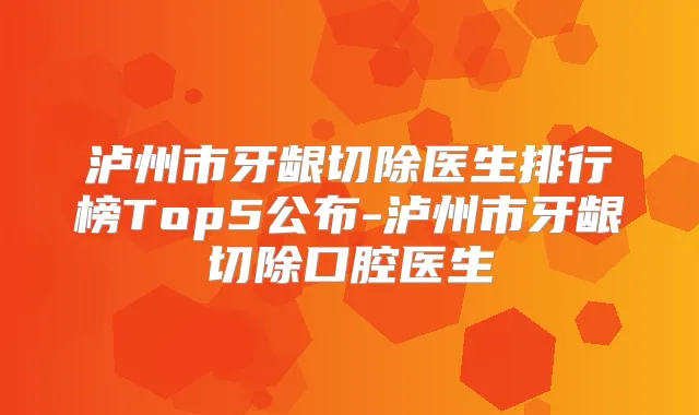 泸州市牙龈切除医生排行榜Top5公布-泸州市牙龈切除口腔医生