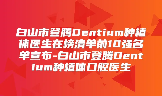 白山市登腾Dentium种植体医生在榜清单前10强名单宣布-白山市登腾Dentium种植体口腔医生