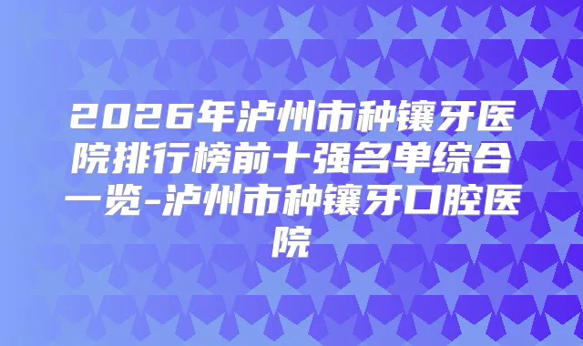 2026年泸州市种镶牙医院排行榜前十强名单综合一览-泸州市种镶牙口腔医院