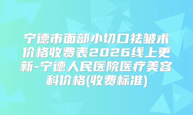 宁德市面部小切口祛皱术价格收费表2026线上更新-宁德人民医院医疗美容科价格(收费标准)