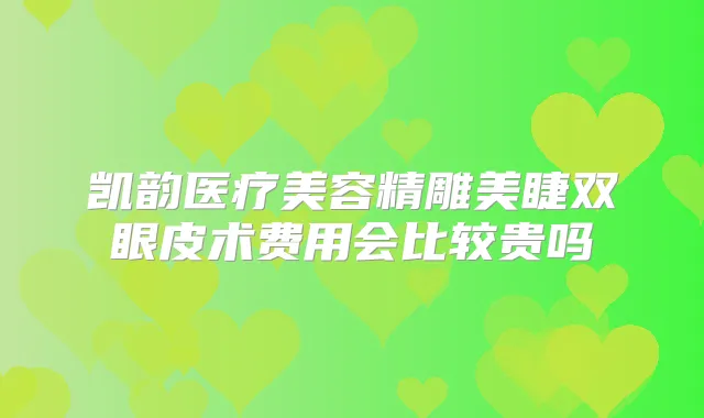 凯韵医疗美容精雕美睫双眼皮术费用会比较贵吗