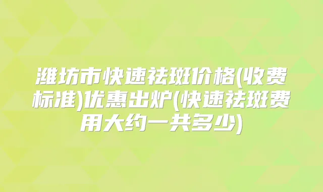 潍坊市快速祛斑价格(收费标准)优惠出炉(快速祛斑费用大约一共多少)