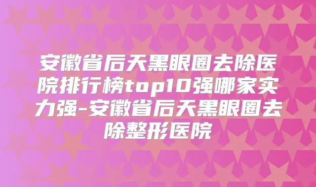 安徽省后天黑眼圈去除医院排行榜top10强哪家实力强-安徽省后天黑眼圈去除整形医院