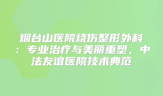 烟台山医院烧伤整形外科：专业与美丽重塑，中法友谊医院技术典范