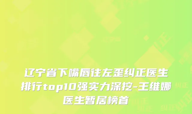 辽宁省下嘴唇往左歪纠正医生排行top10强实力深挖-王维娜医生暂居榜首