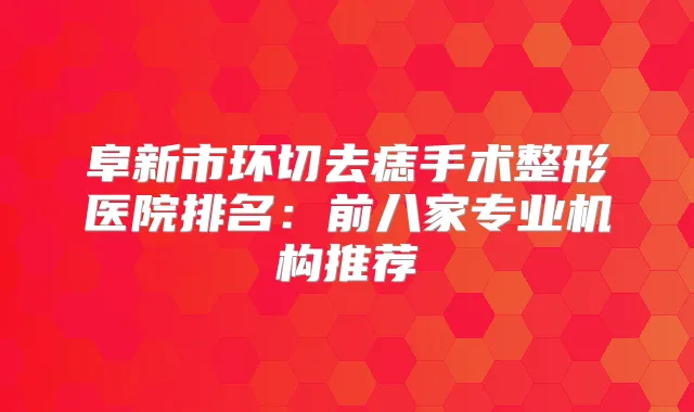 阜新市环切去痣手术整形医院排名：前八家专业机构推荐