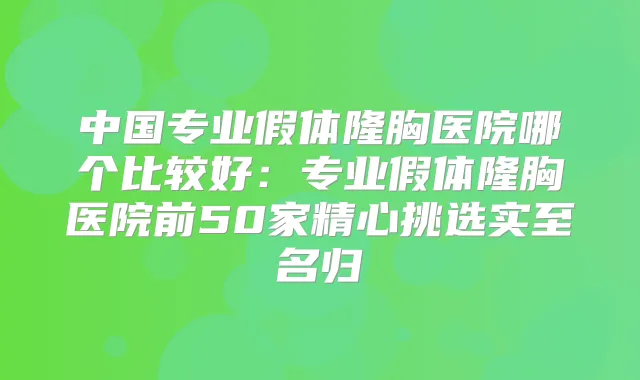 中国专业假体隆胸医院哪个比较好:专业假体隆胸医院前50家精心挑选实至名归
