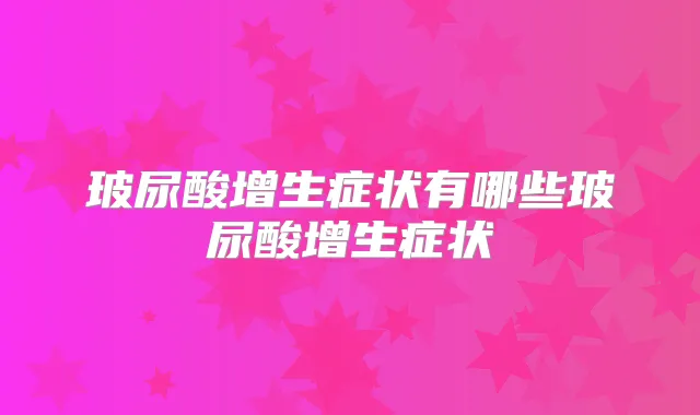 玻尿酸增生症状有哪些玻尿酸增生症状
