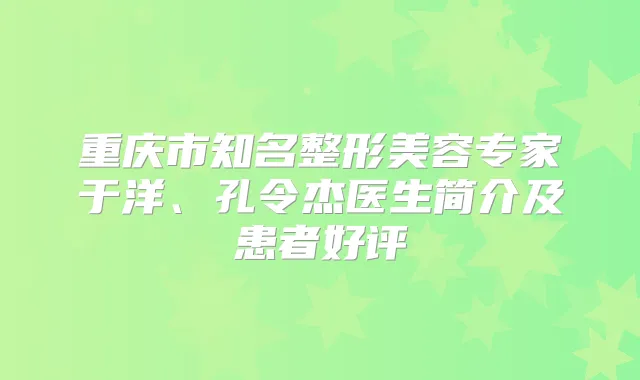 重庆市知名整形美容专家于洋、孔令杰医生简介及患者好评
