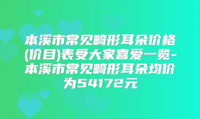 本溪市常见畸形耳朵价格(价目)表受大家喜爱一览-本溪市常见畸形耳朵均价为54172元
