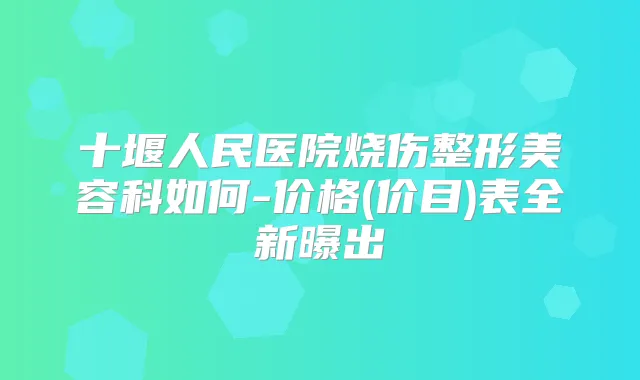 十堰人民医院烧伤整形美容科如何-价格(价目)表全新曝出