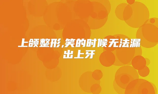 上颌整形,笑的时候无法漏出上牙