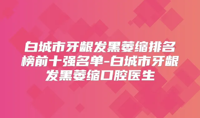 白城市牙龈发黑萎缩排名榜前十强名单-白城市牙龈发黑萎缩口腔医生