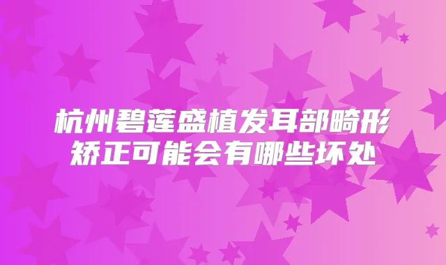 杭州碧莲盛植发耳部畸形矫正可能会有哪些坏处