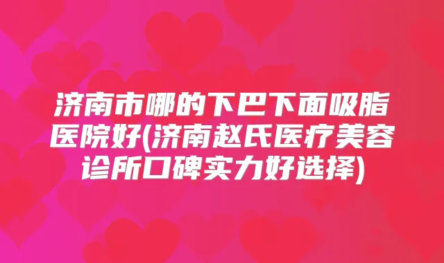 济南市哪的下巴下面吸脂医院好(济南赵氏医疗美容诊所口碑实力好选择)