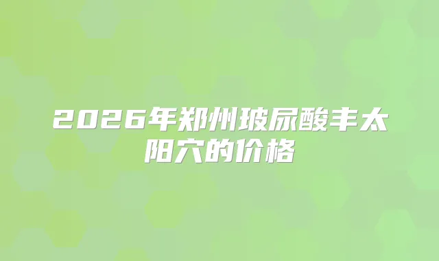 2026年郑州玻尿酸丰太阳穴的价格