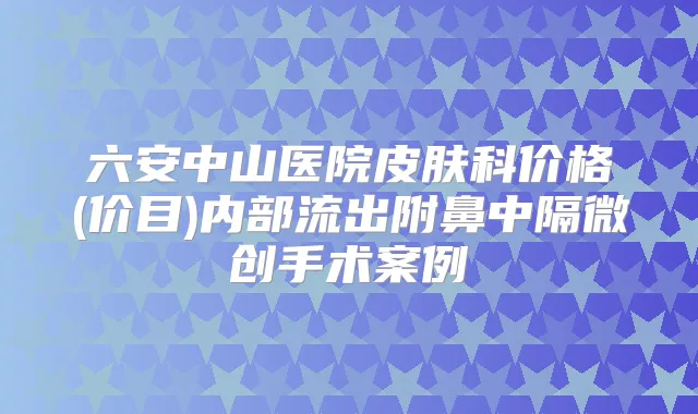 六安中山医院皮肤科价格(价目)内部流出附鼻中隔微创手术案例