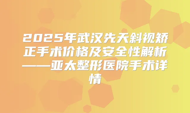 2025年武汉先天斜视矫正手术价格及安全性解析——亚太整形医院手术详情