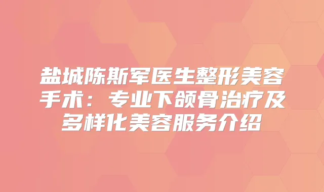 盐城陈斯军医生整形美容手术：专业下颌骨及多样化美容服务介绍