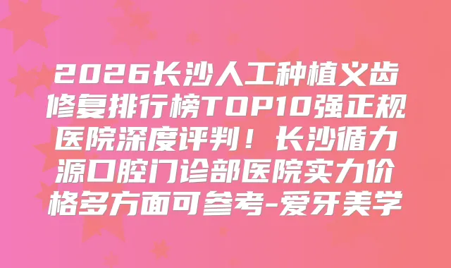 2026长沙人工种植义齿修复排行榜TOP10强正规医院深度评判！长沙循力源口腔门诊部医院实力价格多方面可参考-爱牙美学