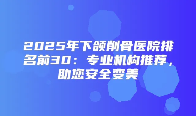 2025年下颌削骨医院排名前30：专业机构推荐，助您安全变美