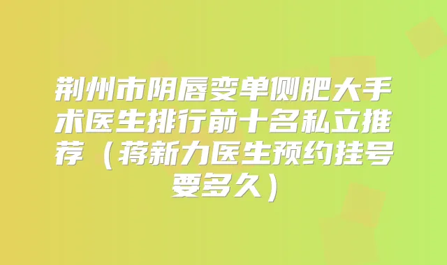 荆州市阴唇变单侧肥大手术医生排行前十名私立推荐（蒋新力医生预约挂号要多久）