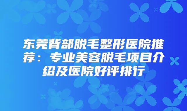 东莞背部脱毛整形医院推荐:专业美容脱毛项目介绍及医院好评排行