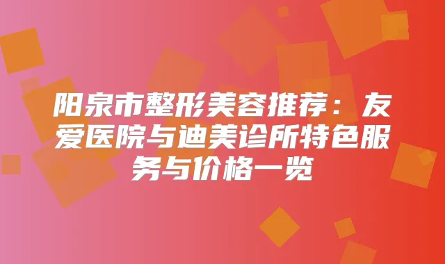 阳泉市整形美容推荐：友爱医院与诊所特色服务与价格一览