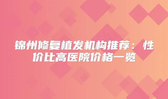 锦州修复植发机构推荐：性价比高医院价格一览