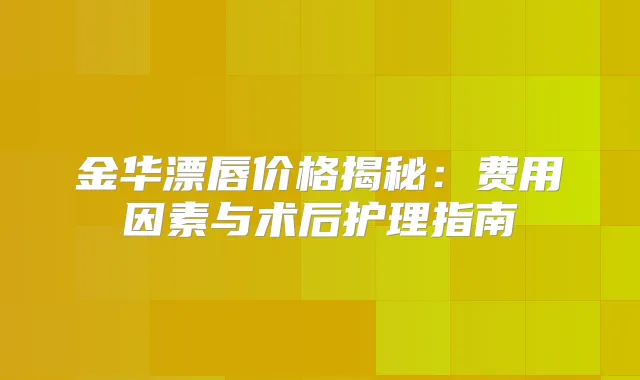 金华漂唇价格揭秘：费用因素与术后护理指南