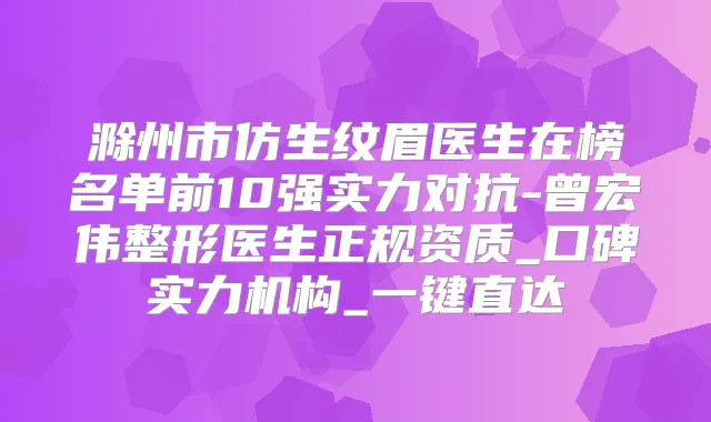 滁州市仿生纹眉医生在榜名单前10强实力对抗-曾宏伟整形医生正规资质_口碑实力机构_一键直达