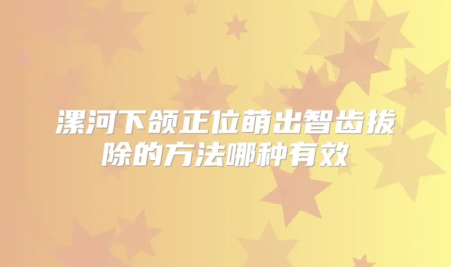 漯河下颌正位萌出智齿拔除的方法哪种有效