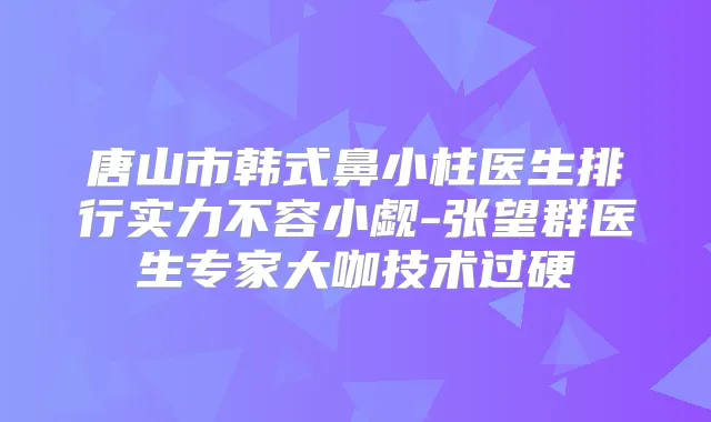 唐山市韩式鼻小柱医生排行实力不容小觑-张望群医生专家大咖技术过硬