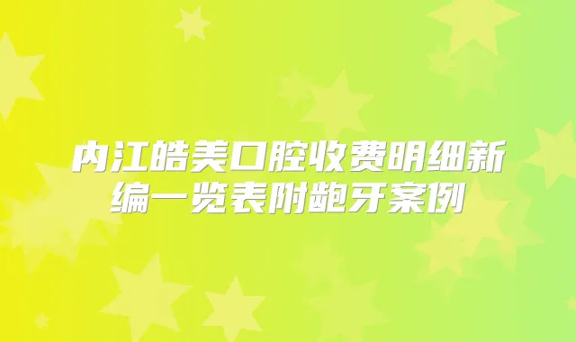内江皓美口腔收费明细新编一览表附龅牙案例