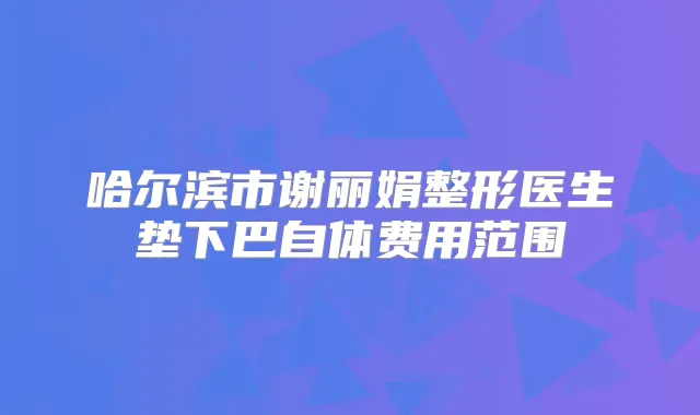 哈尔滨市谢丽娟整形医生垫下巴自体费用范围