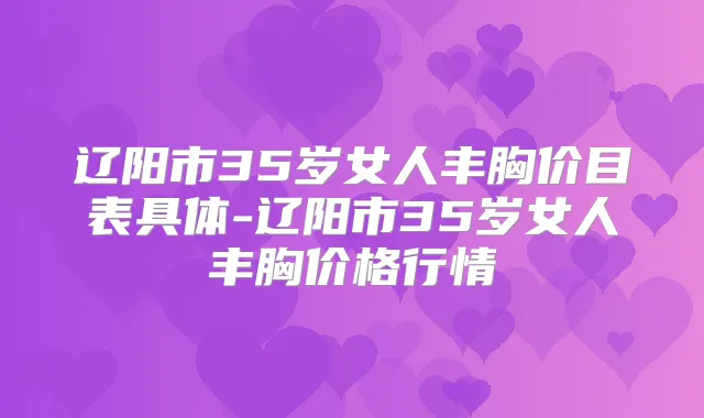 辽阳市35岁女人丰胸价目表具体-辽阳市35岁女人丰胸价格行情