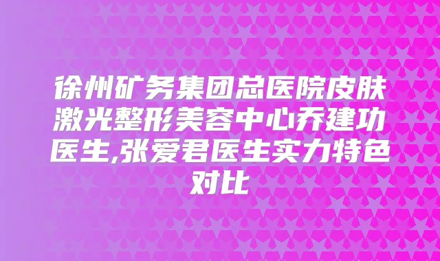 徐州矿务集团总医院皮肤激光整形美容中心乔建功医生,张爱君医生实力特色对比