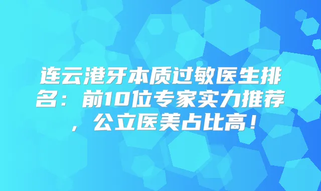 连云港牙本质过敏医生排名:前10位专家实力推荐,公立医美占比高!