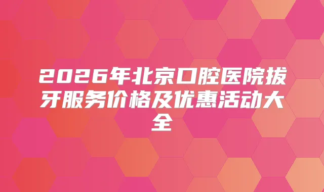 2026年北京口腔医院拔牙服务价格及优惠活动大全