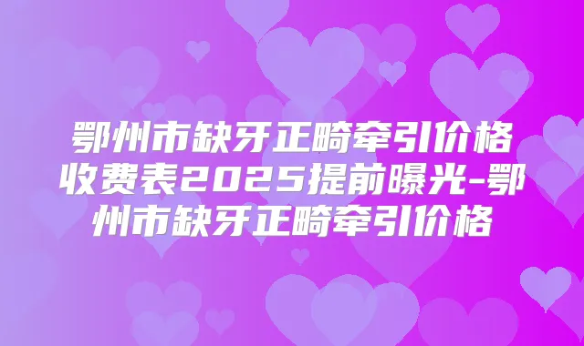 鄂州市缺牙正畸牵引价格收费表2025提前曝光-鄂州市缺牙正畸牵引价格