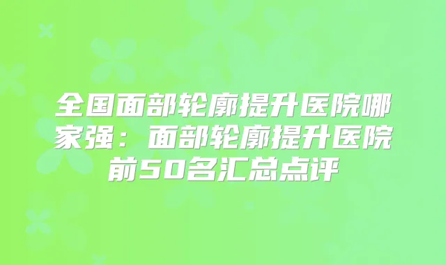 全国面部轮廓提升医院哪家强：面部轮廓提升医院前50名汇总点评