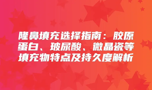 隆鼻填充选择指南：胶原蛋白、玻尿酸、微晶瓷等填充物特点及持久度解析