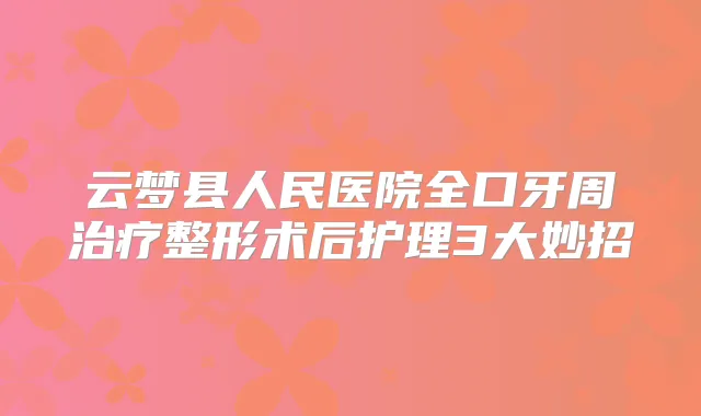 云梦县人民医院全口牙周整形术后护理3大妙招