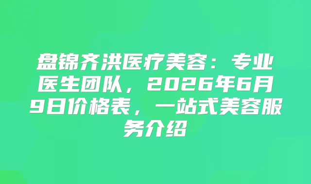 盘锦齐洪医疗美容：专业医生团队，2026年6月9日价格表，一站式美容服务介绍