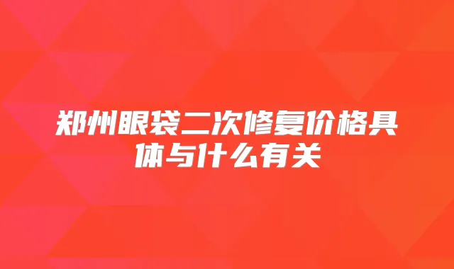 郑州眼袋二次修复价格具体与什么有关