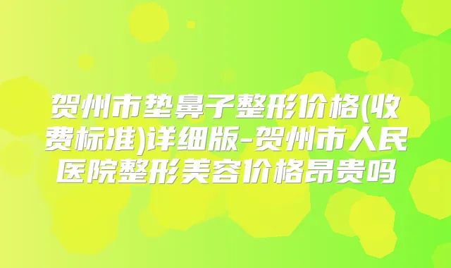 贺州市垫鼻子整形价格(收费标准)详细版-贺州市人民医院整形美容价格昂贵吗
