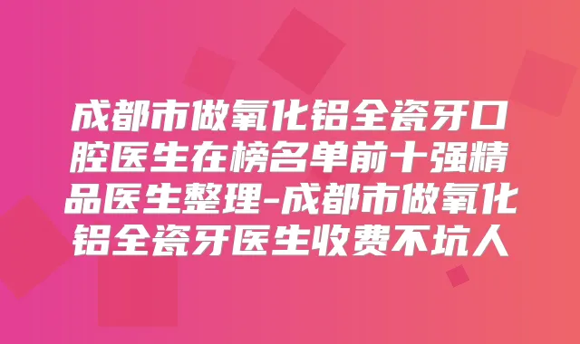 成都市做氧化铝全瓷牙口腔医生在榜名单前十强精品医生整理-成都市做氧化铝全瓷牙医生收费不坑人