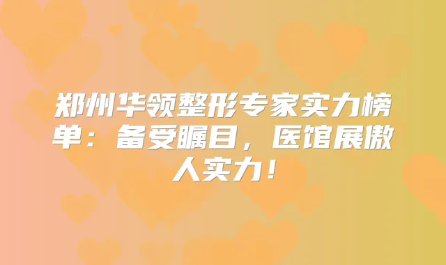 郑州华领整形专家实力榜单：备受瞩目，医馆展傲人实力！